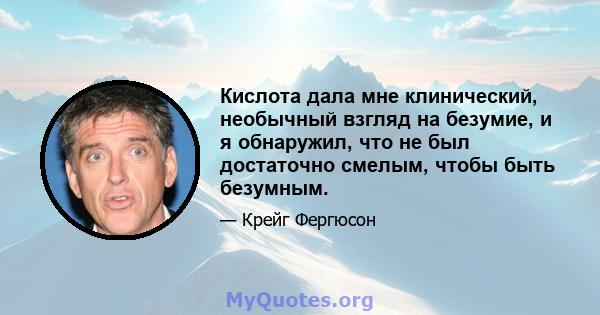 Кислота дала мне клинический, необычный взгляд на безумие, и я обнаружил, что не был достаточно смелым, чтобы быть безумным.