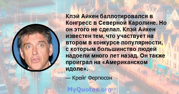 Клэй Айкен баллотировался в Конгресс в Северной Каролине. Но он этого не сделал. Клэй Айкен известен тем, что участвует на втором в конкурсе популярности, с которым большинство людей надоели много лет назад. Он также