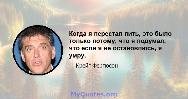 Когда я перестал пить, это было только потому, что я подумал, что если я не остановлюсь, я умру.