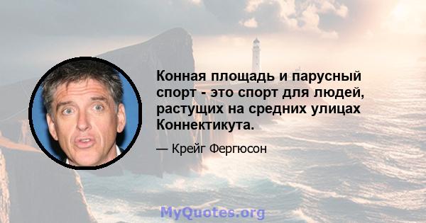 Конная площадь и парусный спорт - это спорт для людей, растущих на средних улицах Коннектикута.