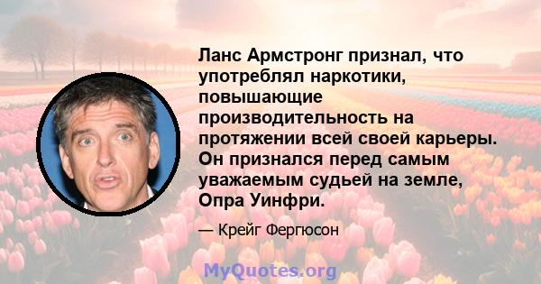 Ланс Армстронг признал, что употреблял наркотики, повышающие производительность на протяжении всей своей карьеры. Он признался перед самым уважаемым судьей на земле, Опра Уинфри.