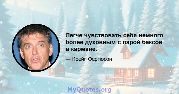 Легче чувствовать себя немного более духовным с парой баксов в кармане.