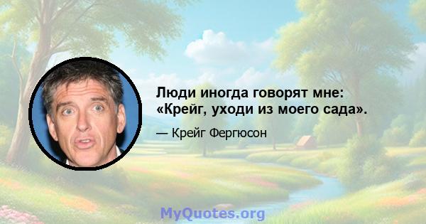 Люди иногда говорят мне: «Крейг, уходи из моего сада».