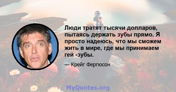 Люди тратят тысячи долларов, пытаясь держать зубы прямо. Я просто надеюсь, что мы сможем жить в мире, где мы принимаем гей -зубы.