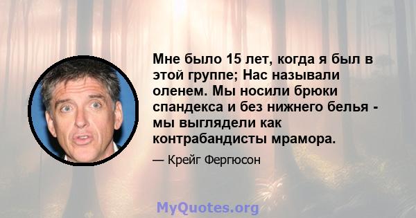 Мне было 15 лет, когда я был в этой группе; Нас называли оленем. Мы носили брюки спандекса и без нижнего белья - мы выглядели как контрабандисты мрамора.