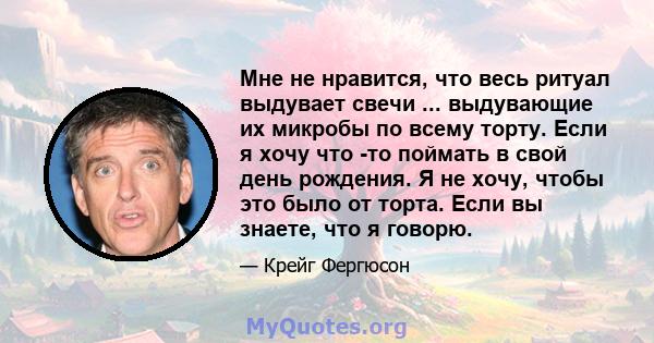 Мне не нравится, что весь ритуал выдувает свечи ... выдувающие их микробы по всему торту. Если я хочу что -то поймать в свой день рождения. Я не хочу, чтобы это было от торта. Если вы знаете, что я говорю.