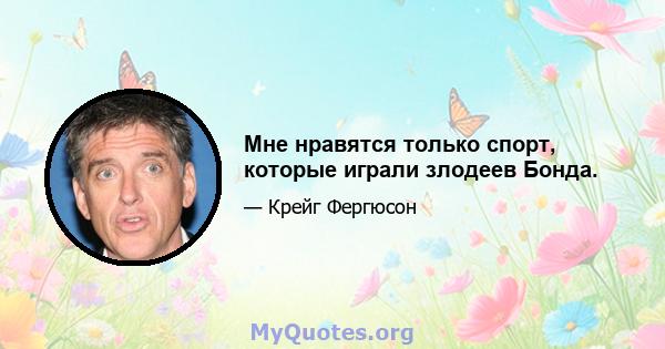 Мне нравятся только спорт, которые играли злодеев Бонда.