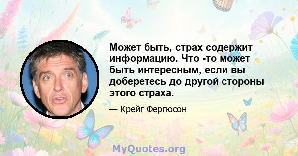 Может быть, страх содержит информацию. Что -то может быть интересным, если вы доберетесь до другой стороны этого страха.