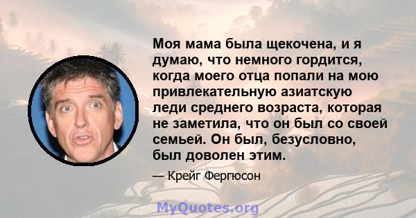 Моя мама была щекочена, и я думаю, что немного гордится, когда моего отца попали на мою привлекательную азиатскую леди среднего возраста, которая не заметила, что он был со своей семьей. Он был, безусловно, был доволен