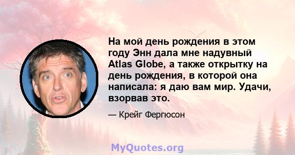 На мой день рождения в этом году Энн дала мне надувный Atlas Globe, а также открытку на день рождения, в которой она написала: я даю вам мир. Удачи, взорвав это.