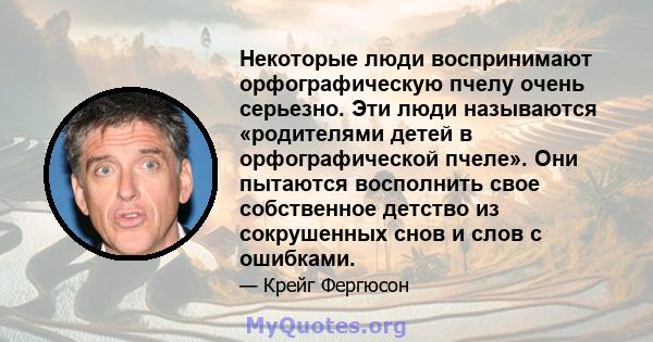 Некоторые люди воспринимают орфографическую пчелу очень серьезно. Эти люди называются «родителями детей в орфографической пчеле». Они пытаются восполнить свое собственное детство из сокрушенных снов и слов с ошибками.