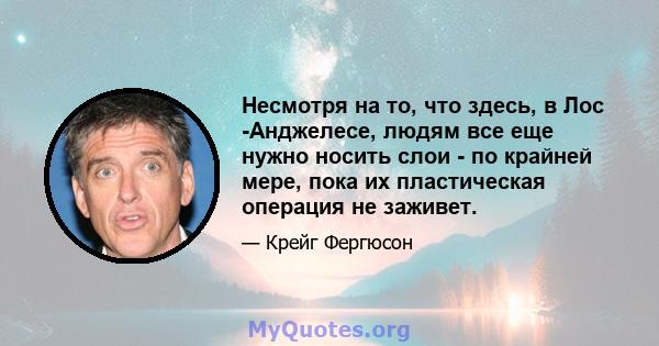 Несмотря на то, что здесь, в Лос -Анджелесе, людям все еще нужно носить слои - по крайней мере, пока их пластическая операция не заживет.