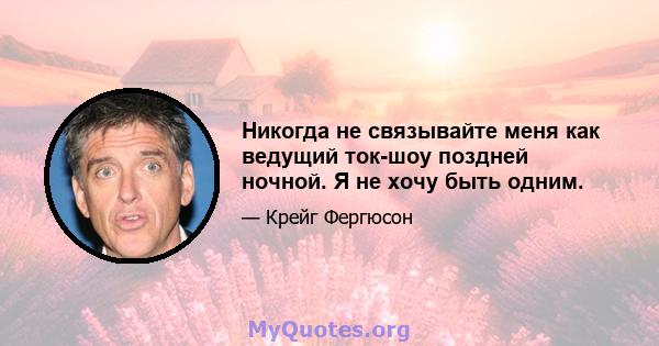 Никогда не связывайте меня как ведущий ток-шоу поздней ночной. Я не хочу быть одним.