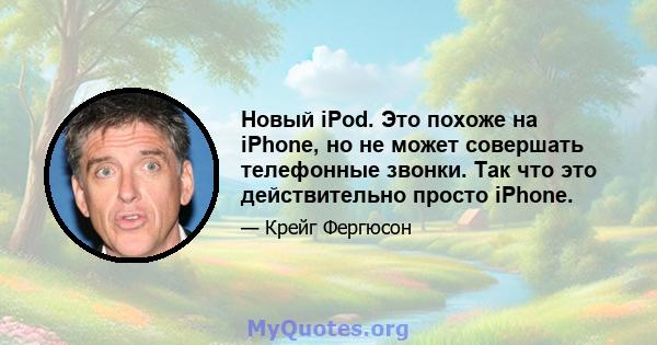 Новый iPod. Это похоже на iPhone, но не может совершать телефонные звонки. Так что это действительно просто iPhone.