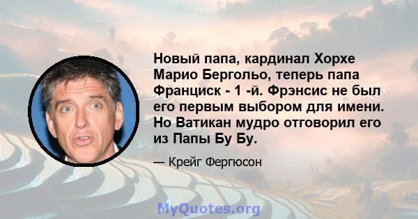 Новый папа, кардинал Хорхе Марио Бергольо, теперь папа Франциск - 1 -й. Фрэнсис не был его первым выбором для имени. Но Ватикан мудро отговорил его из Папы Бу Бу.