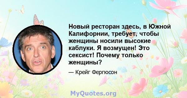 Новый ресторан здесь, в Южной Калифорнии, требует, чтобы женщины носили высокие каблуки. Я возмущен! Это сексист! Почему только женщины?