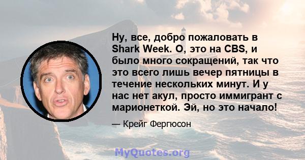 Ну, все, добро пожаловать в Shark Week. О, это на CBS, и было много сокращений, так что это всего лишь вечер пятницы в течение нескольких минут. И у нас нет акул, просто иммигрант с марионеткой. Эй, но это начало!