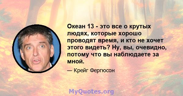 Океан 13 - это все о крутых людях, которые хорошо проводят время, и кто не хочет этого видеть? Ну, вы, очевидно, потому что вы наблюдаете за мной.