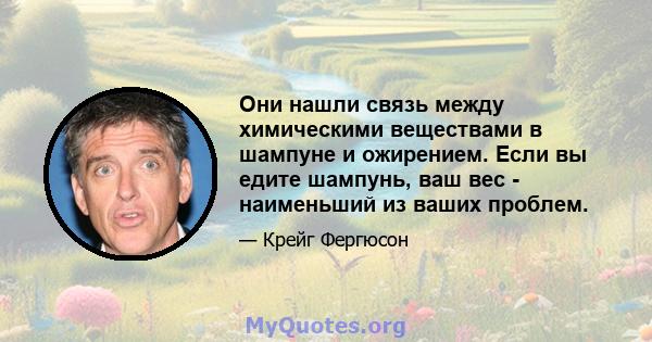 Они нашли связь между химическими веществами в шампуне и ожирением. Если вы едите шампунь, ваш вес - наименьший из ваших проблем.