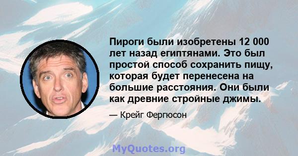 Пироги были изобретены 12 000 лет назад египтянами. Это был простой способ сохранить пищу, которая будет перенесена на большие расстояния. Они были как древние стройные джимы.