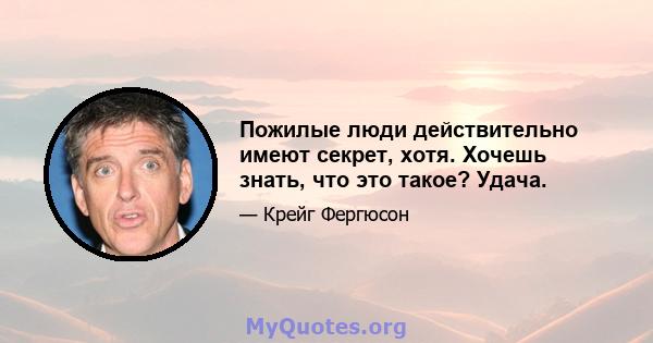 Пожилые люди действительно имеют секрет, хотя. Хочешь знать, что это такое? Удача.