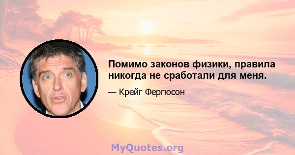 Помимо законов физики, правила никогда не сработали для меня.