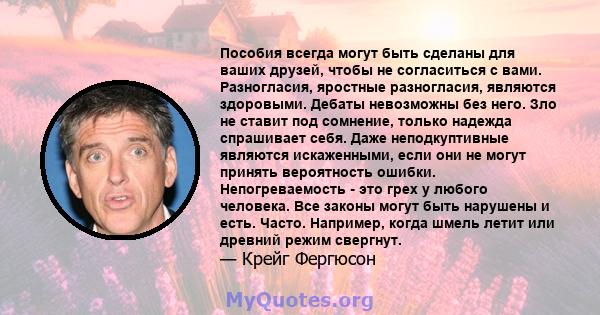 Пособия всегда могут быть сделаны для ваших друзей, чтобы не согласиться с вами. Разногласия, яростные разногласия, являются здоровыми. Дебаты невозможны без него. Зло не ставит под сомнение, только надежда спрашивает