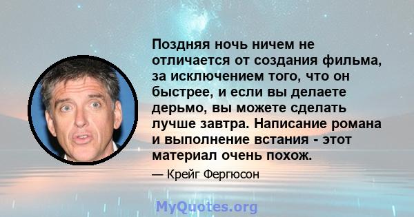 Поздняя ночь ничем не отличается от создания фильма, за исключением того, что он быстрее, и если вы делаете дерьмо, вы можете сделать лучше завтра. Написание романа и выполнение встания - этот материал очень похож.