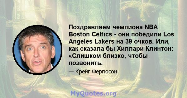 Поздравляем чемпиона NBA Boston Celtics - они победили Los Angeles Lakers на 39 очков. Или, как сказала бы Хиллари Клинтон: «Слишком близко, чтобы позвонить.