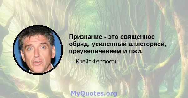 Признание - это священное обряд, усиленный аллегорией, преувеличением и лжи.