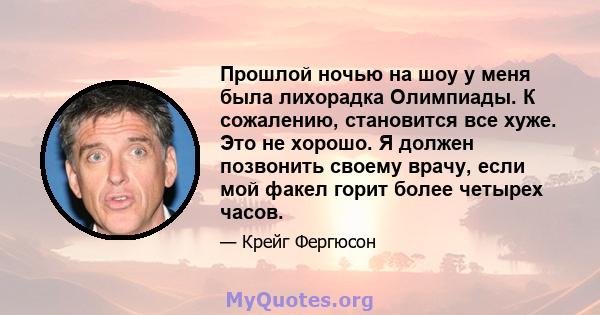 Прошлой ночью на шоу у меня была лихорадка Олимпиады. К сожалению, становится все хуже. Это не хорошо. Я должен позвонить своему врачу, если мой факел горит более четырех часов.