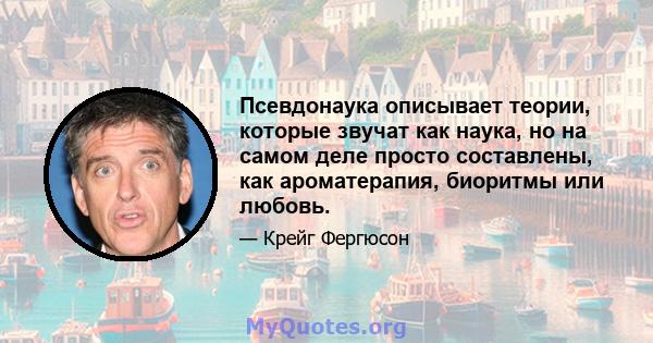 Псевдонаука описывает теории, которые звучат как наука, но на самом деле просто составлены, как ароматерапия, биоритмы или любовь.