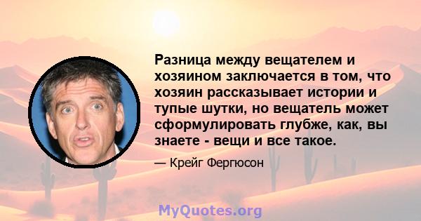 Разница между вещателем и хозяином заключается в том, что хозяин рассказывает истории и тупые шутки, но вещатель может сформулировать глубже, как, вы знаете - вещи и все такое.