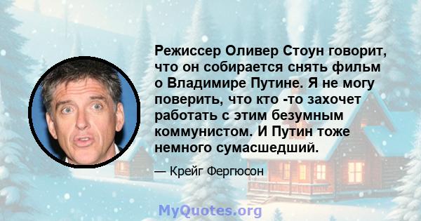 Режиссер Оливер Стоун говорит, что он собирается снять фильм о Владимире Путине. Я не могу поверить, что кто -то захочет работать с этим безумным коммунистом. И Путин тоже немного сумасшедший.