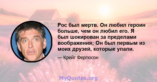 Рос был мертв. Он любил героин больше, чем он любил его. Я был шокирован за пределами воображения; Он был первым из моих друзей, которые упали.