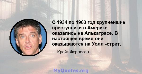 С 1934 по 1963 год крупнейшие преступники в Америке оказались на Алькатрасе. В настоящее время они оказываются на Уолл -стрит.