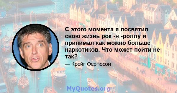 С этого момента я посвятил свою жизнь рок -н -роллу и принимал как можно больше наркотиков. Что может пойти не так?