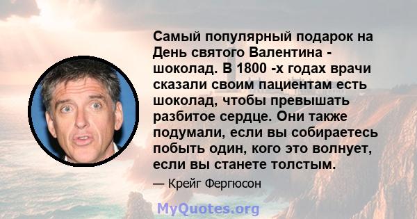 Самый популярный подарок на День святого Валентина - шоколад. В 1800 -х годах врачи сказали своим пациентам есть шоколад, чтобы превышать разбитое сердце. Они также подумали, если вы собираетесь побыть один, кого это