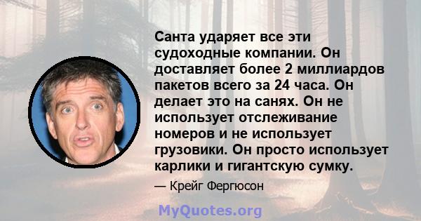 Санта ударяет все эти судоходные компании. Он доставляет более 2 миллиардов пакетов всего за 24 часа. Он делает это на санях. Он не использует отслеживание номеров и не использует грузовики. Он просто использует карлики 