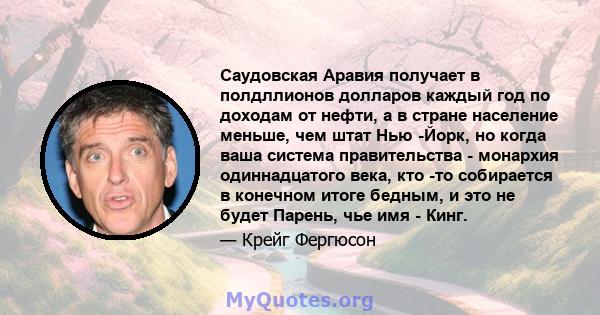 Саудовская Аравия получает в полдллионов долларов каждый год по доходам от нефти, а в стране население меньше, чем штат Нью -Йорк, но когда ваша система правительства - монархия одиннадцатого века, кто -то собирается в