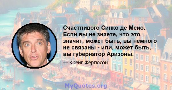 Счастливого Синко де Мейо. Если вы не знаете, что это значит, может быть, вы немного не связаны - или, может быть, вы губернатор Аризоны.