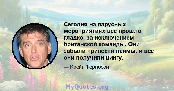 Сегодня на парусных мероприятиях все прошло гладко, за исключением британской команды. Они забыли принести лаймы, и все они получили цингу.