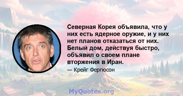 Северная Корея объявила, что у них есть ядерное оружие, и у них нет планов отказаться от них. Белый дом, действуя быстро, объявил о своем плане вторжения в Иран.