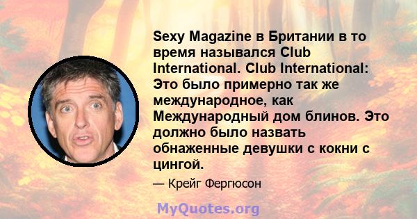 Sexy Magazine в Британии в то время назывался Club International. Club International: Это было примерно так же международное, как Международный дом блинов. Это должно было назвать обнаженные девушки с кокни с цингой.