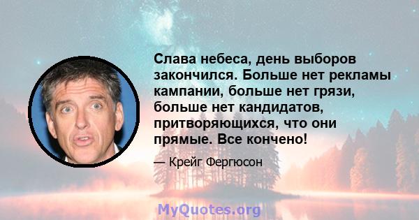 Слава небеса, день выборов закончился. Больше нет рекламы кампании, больше нет грязи, больше нет кандидатов, притворяющихся, что они прямые. Все кончено!