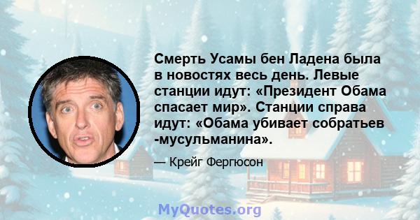 Смерть Усамы бен Ладена была в новостях весь день. Левые станции идут: «Президент Обама спасает мир». Станции справа идут: «Обама убивает собратьев -мусульманина».