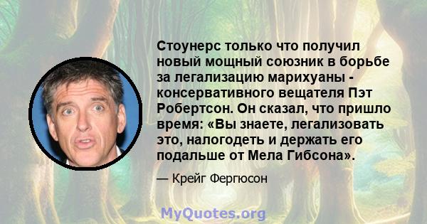 Стоунерс только что получил новый мощный союзник в борьбе за легализацию марихуаны - консервативного вещателя Пэт Робертсон. Он сказал, что пришло время: «Вы знаете, легализовать это, налогодеть и держать его подальше