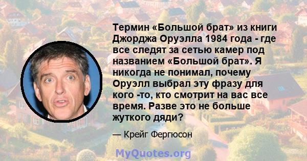 Термин «Большой брат» из книги Джорджа Оруэлла 1984 года - где все следят за сетью камер под названием «Большой брат». Я никогда не понимал, почему Оруэлл выбрал эту фразу для кого -то, кто смотрит на вас все время.