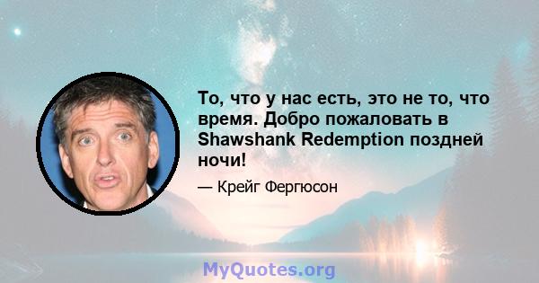 То, что у нас есть, это не то, что время. Добро пожаловать в Shawshank Redemption поздней ночи!