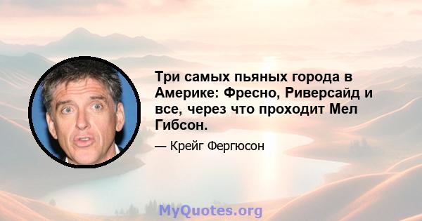 Три самых пьяных города в Америке: Фресно, Риверсайд и все, через что проходит Мел Гибсон.